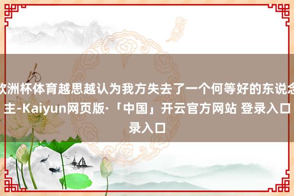 欧洲杯体育越思越认为我方失去了一个何等好的东说念主-Kaiyun网页版·「中国」开云官方网站 登录入口