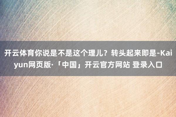 开云体育你说是不是这个理儿？转头起来即是-Kaiyun网页版·「中国」开云官方网站 登录入口