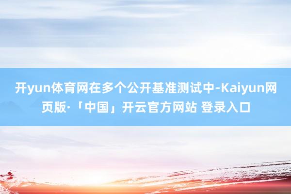 开yun体育网在多个公开基准测试中-Kaiyun网页版·「中国」开云官方网站 登录入口