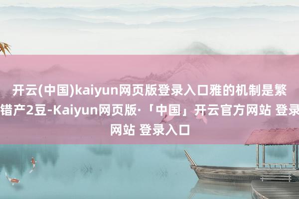 开云(中国)kaiyun网页版登录入口雅的机制是繁芜不错产2豆-Kaiyun网页版·「中国」开云官方网站 登录入口