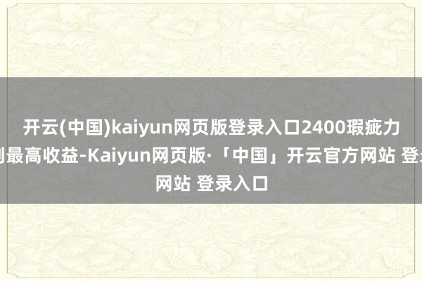 开云(中国)kaiyun网页版登录入口2400瑕疵力可达到最高收益-Kaiyun网页版·「中国」开云官方网站 登录入口