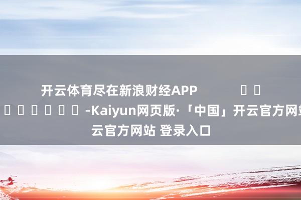 开云体育尽在新浪财经APP            													-Kaiyun网页版·「中国」开云官方网站 登录入口