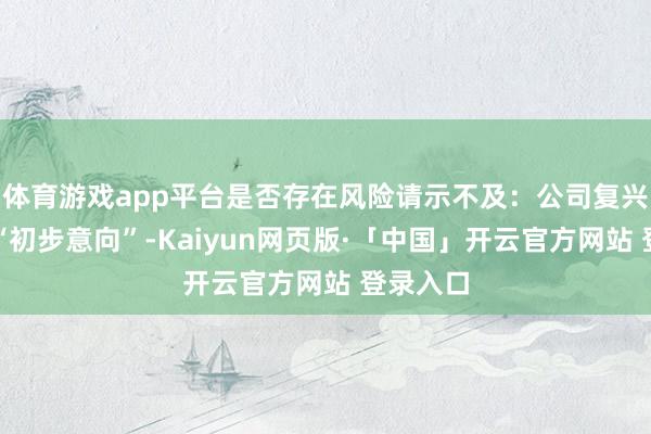 体育游戏app平台是否存在风险请示不及：公司复兴中强调“初步意向”-Kaiyun网页版·「中国」开云官方网站 登录入口