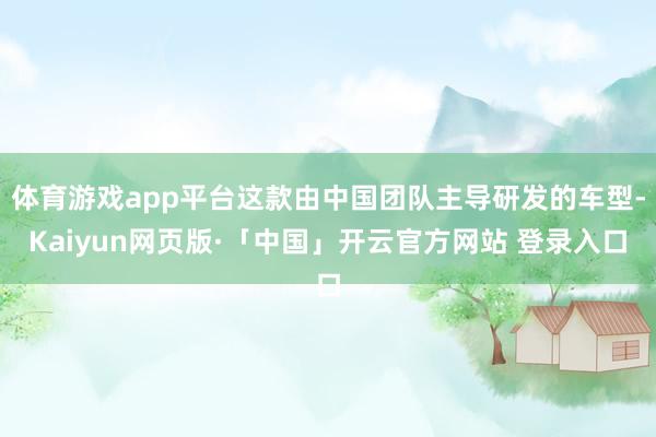 体育游戏app平台这款由中国团队主导研发的车型-Kaiyun网页版·「中国」开云官方网站 登录入口