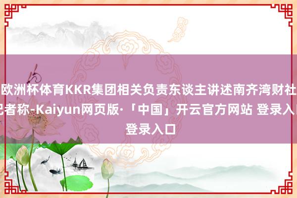 欧洲杯体育KKR集团相关负责东谈主讲述南齐湾财社记者称-Kaiyun网页版·「中国」开云官方网站 登录入口