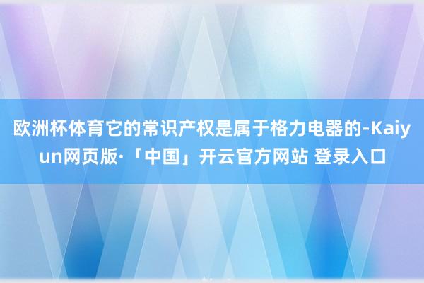 欧洲杯体育它的常识产权是属于格力电器的-Kaiyun网页版·「中国」开云官方网站 登录入口