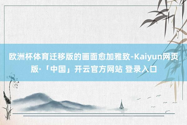 欧洲杯体育迁移版的画面愈加雅致-Kaiyun网页版·「中国」开云官方网站 登录入口