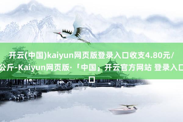 开云(中国)kaiyun网页版登录入口收支4.80元/公斤-Kaiyun网页版·「中国」开云官方网站 登录入口
