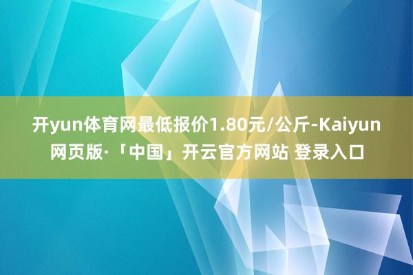 开yun体育网最低报价1.80元/公斤-Kaiyun网页版·「中国」开云官方网站 登录入口
