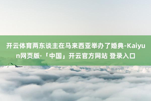 开云体育两东谈主在马来西亚举办了婚典-Kaiyun网页版·「中国」开云官方网站 登录入口