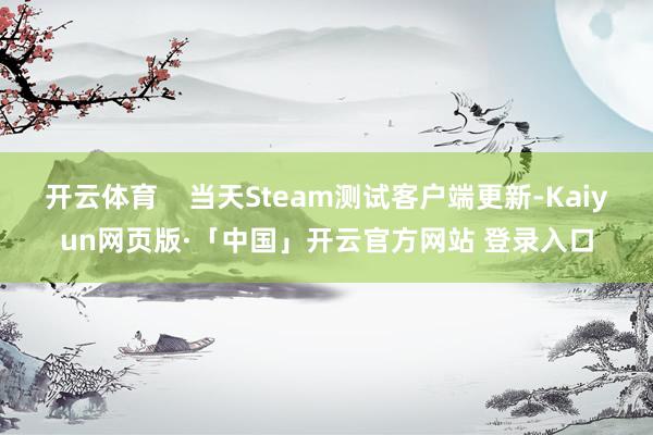 开云体育    当天Steam测试客户端更新-Kaiyun网页版·「中国」开云官方网站 登录入口