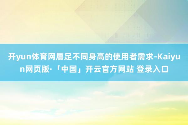 开yun体育网餍足不同身高的使用者需求-Kaiyun网页版·「中国」开云官方网站 登录入口