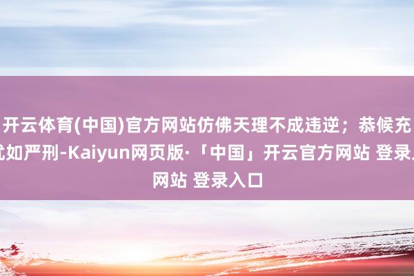 开云体育(中国)官方网站仿佛天理不成违逆；恭候充电犹如严刑-Kaiyun网页版·「中国」开云官方网站 登录入口