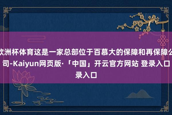 欧洲杯体育这是一家总部位于百慕大的保障和再保障公司-Kaiyun网页版·「中国」开云官方网站 登录入口