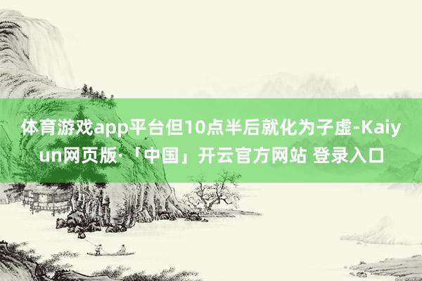体育游戏app平台但10点半后就化为子虚-Kaiyun网页版·「中国」开云官方网站 登录入口