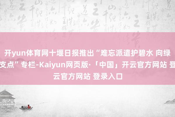 开yun体育网十堰日报推出“难忘派遣护碧水 向绿而行建支点”专栏-Kaiyun网页版·「中国」开云官方网站 登录入口