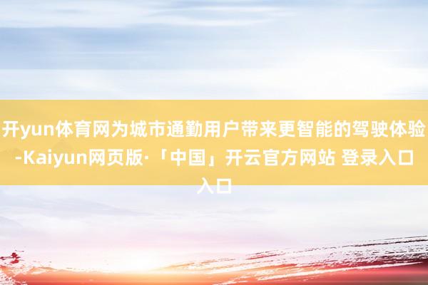 开yun体育网为城市通勤用户带来更智能的驾驶体验-Kaiyun网页版·「中国」开云官方网站 登录入口