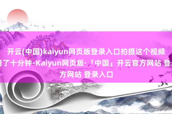开云(中国)kaiyun网页版登录入口拍摄这个视频只是用了十分钟-Kaiyun网页版·「中国」开云官方网站 登录入口