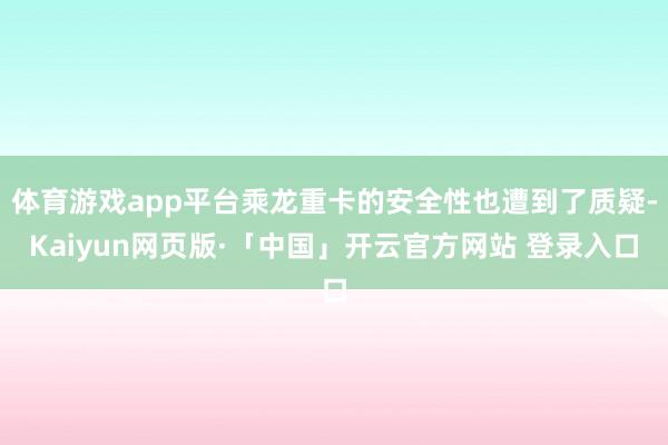体育游戏app平台乘龙重卡的安全性也遭到了质疑-Kaiyun网页版·「中国」开云官方网站 登录入口