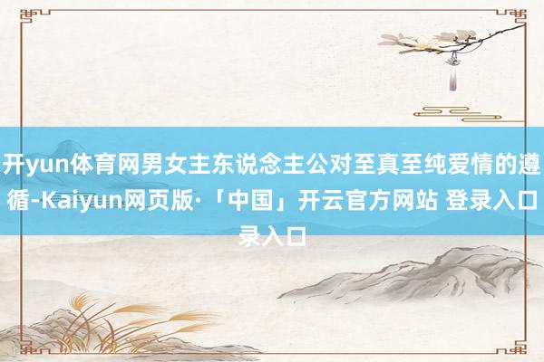 开yun体育网男女主东说念主公对至真至纯爱情的遵循-Kaiyun网页版·「中国」开云官方网站 登录入口