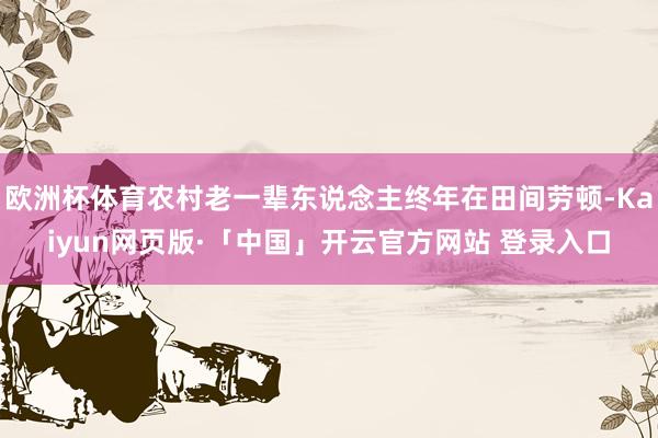 欧洲杯体育农村老一辈东说念主终年在田间劳顿-Kaiyun网页版·「中国」开云官方网站 登录入口