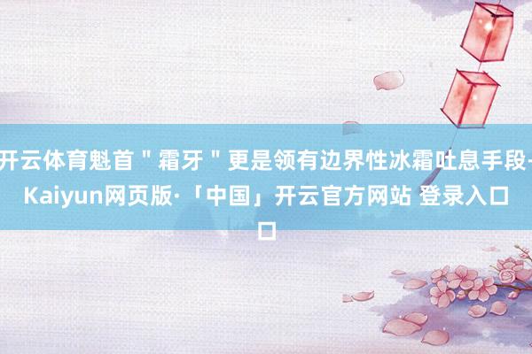 开云体育魁首＂霜牙＂更是领有边界性冰霜吐息手段-Kaiyun网页版·「中国」开云官方网站 登录入口