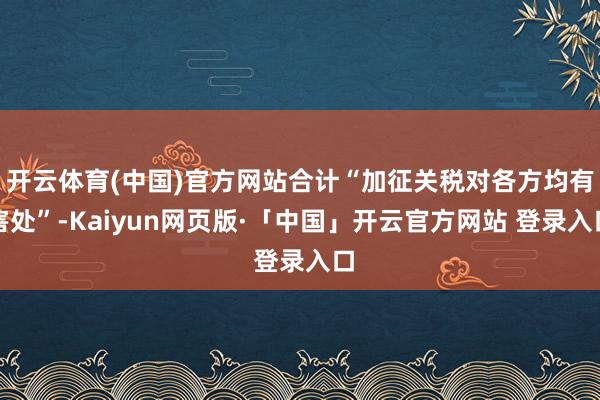 开云体育(中国)官方网站合计“加征关税对各方均有害处”-Kaiyun网页版·「中国」开云官方网站 登录入口