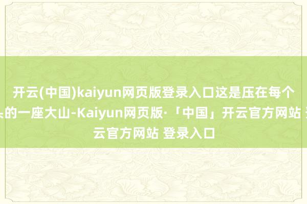 开云(中国)kaiyun网页版登录入口这是压在每个车主心头的一座大山-Kaiyun网页版·「中国」开云官方网站 登录入口
