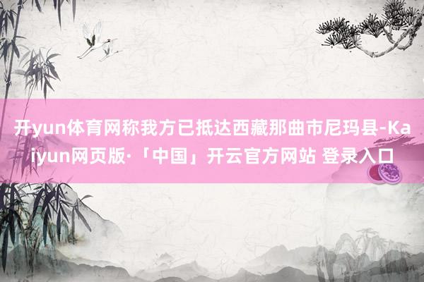 开yun体育网称我方已抵达西藏那曲市尼玛县-Kaiyun网页版·「中国」开云官方网站 登录入口