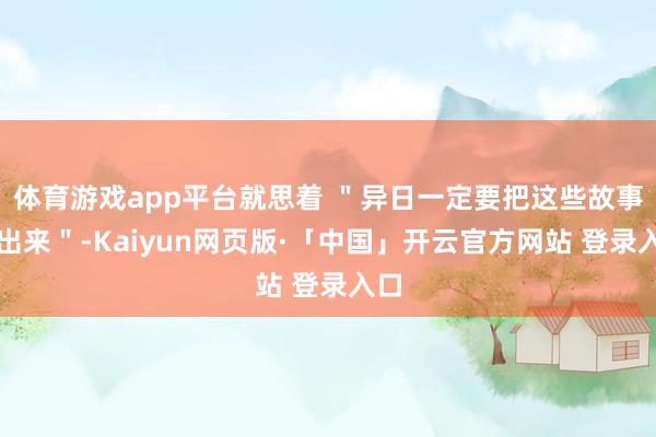 体育游戏app平台就思着 ＂异日一定要把这些故事拍出来＂-Kaiyun网页版·「中国」开云官方网站 登录入口