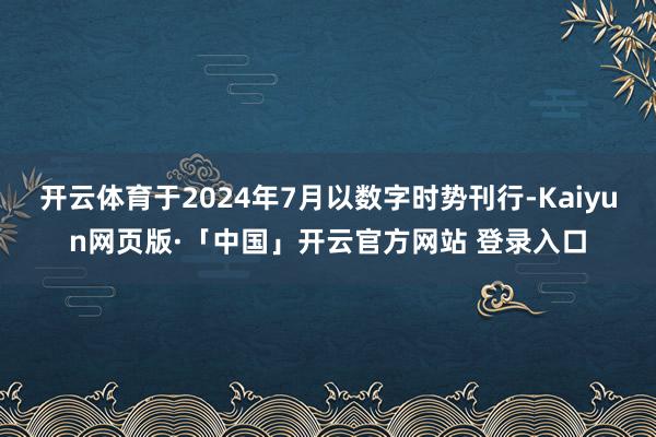 开云体育于2024年7月以数字时势刊行-Kaiyun网页版·「中国」开云官方网站 登录入口