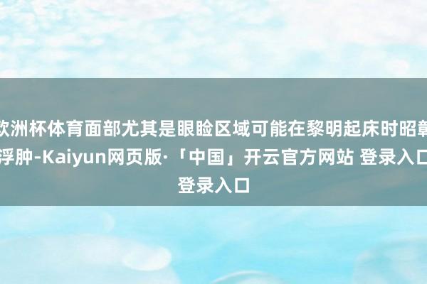 欧洲杯体育面部尤其是眼睑区域可能在黎明起床时昭彰浮肿-Kaiyun网页版·「中国」开云官方网站 登录入口