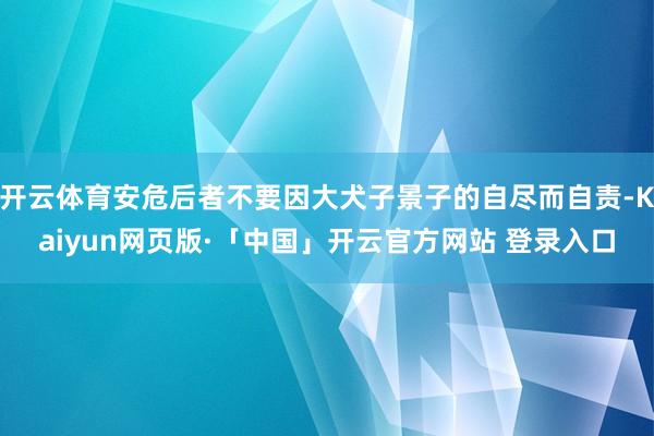 开云体育安危后者不要因大犬子景子的自尽而自责-Kaiyun网页版·「中国」开云官方网站 登录入口