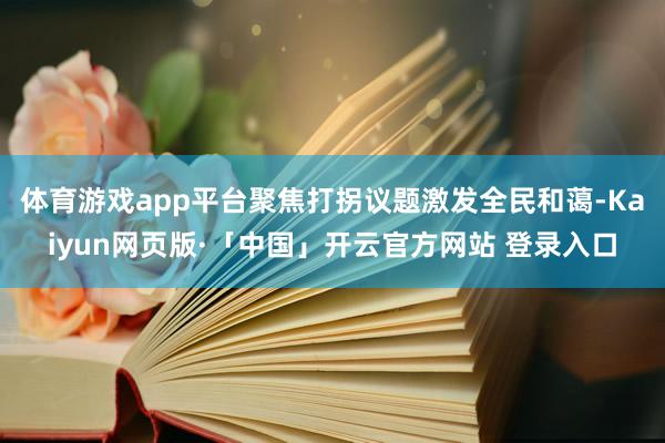 体育游戏app平台聚焦打拐议题激发全民和蔼-Kaiyun网页版·「中国」开云官方网站 登录入口