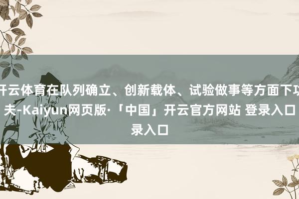 开云体育在队列确立、创新载体、试验做事等方面下功夫-Kaiyun网页版·「中国」开云官方网站 登录入口