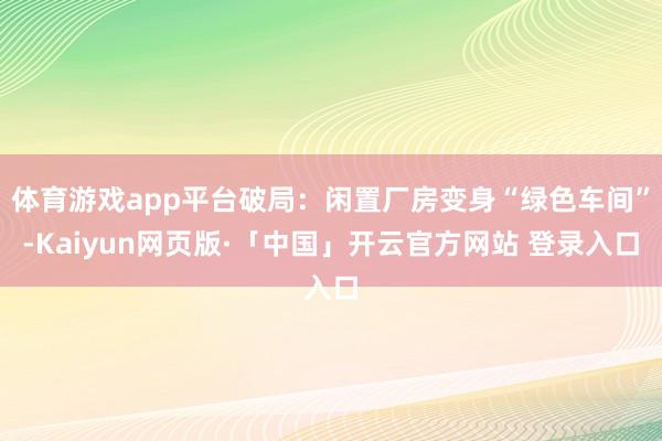 体育游戏app平台破局：闲置厂房变身“绿色车间”-Kaiyun网页版·「中国」开云官方网站 登录入口