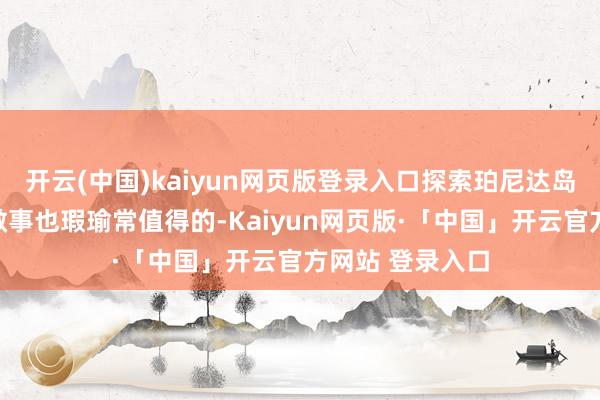 开云(中国)kaiyun网页版登录入口探索珀尼达岛的文化和历史做事也瑕瑜常值得的-Kaiyun网页版·「中国」开云官方网站 登录入口