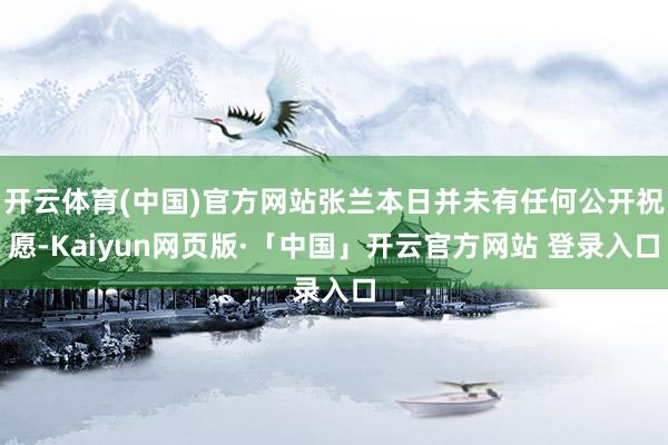 开云体育(中国)官方网站张兰本日并未有任何公开祝愿-Kaiyun网页版·「中国」开云官方网站 登录入口