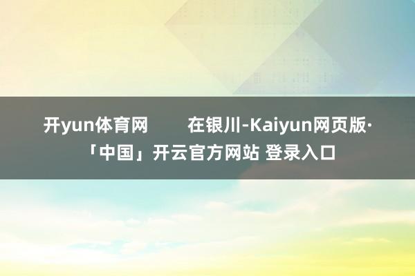 开yun体育网        在银川-Kaiyun网页版·「中国」开云官方网站 登录入口