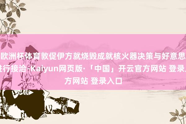 欧洲杯体育敦促伊方就烧毁成就核火器决策与好意思国进行接洽-Kaiyun网页版·「中国」开云官方网站 登录入口