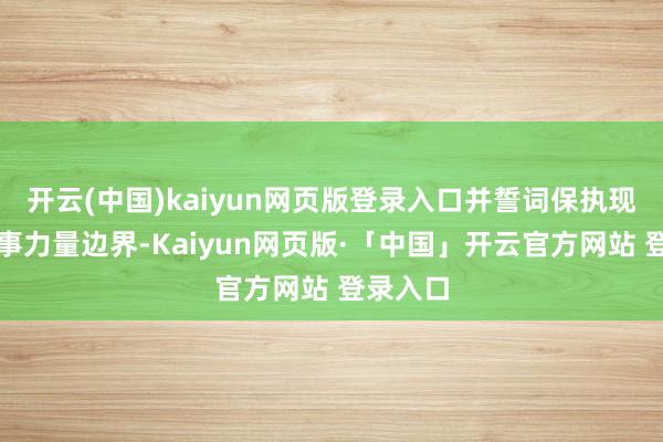 开云(中国)kaiyun网页版登录入口并誓词保执现存乌军事力量边界-Kaiyun网页版·「中国」开云官方网站 登录入口