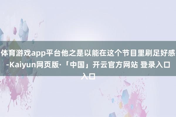 体育游戏app平台他之是以能在这个节目里刷足好感-Kaiyun网页版·「中国」开云官方网站 登录入口