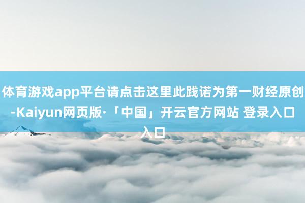 体育游戏app平台请点击这里此践诺为第一财经原创-Kaiyun网页版·「中国」开云官方网站 登录入口