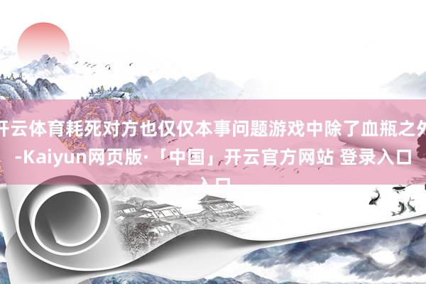 开云体育耗死对方也仅仅本事问题游戏中除了血瓶之外-Kaiyun网页版·「中国」开云官方网站 登录入口