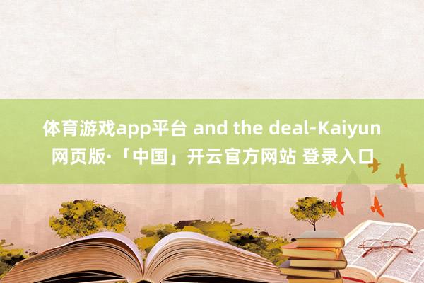 体育游戏app平台 and the deal-Kaiyun网页版·「中国」开云官方网站 登录入口