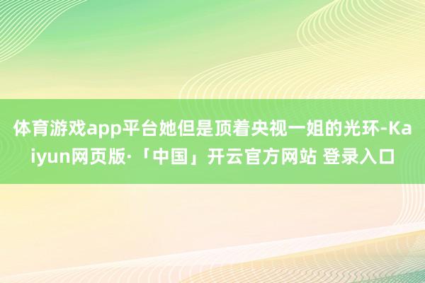 体育游戏app平台她但是顶着央视一姐的光环-Kaiyun网页版·「中国」开云官方网站 登录入口