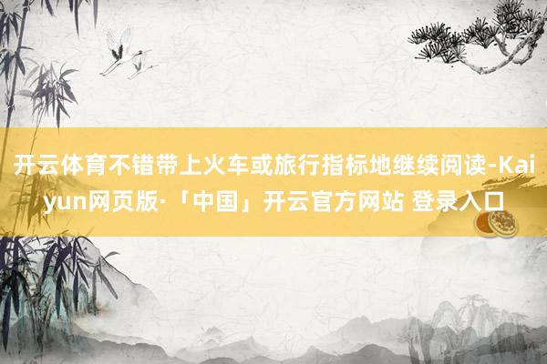 开云体育不错带上火车或旅行指标地继续阅读-Kaiyun网页版·「中国」开云官方网站 登录入口