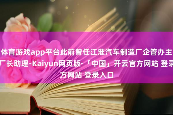 体育游戏app平台此前曾任江淮汽车制造厂企管办主任、厂长助理-Kaiyun网页版·「中国」开云官方网站 登录入口