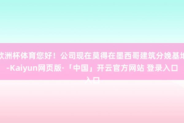 欧洲杯体育您好！公司现在莫得在墨西哥建筑分娩基地-Kaiyun网页版·「中国」开云官方网站 登录入口