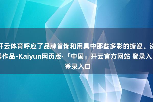 开云体育呼应了品牌首饰和用具中那些多彩的搪瓷、漆器作品-Kaiyun网页版·「中国」开云官方网站 登录入口